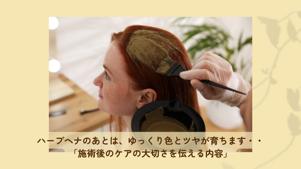 ハーブヘナのあとは、ゆっくり色とツヤが育ちます・・「施術後のケアの大切さを伝える内容」